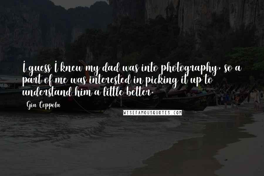 Gia Coppola Quotes: I guess I knew my dad was into photography, so a part of me was interested in picking it up to understand him a little better.