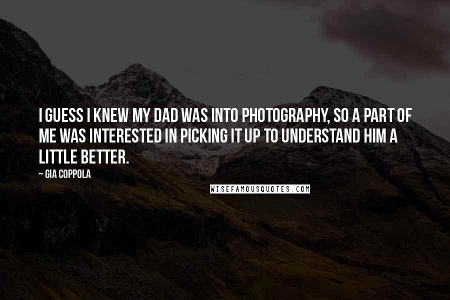 Gia Coppola Quotes: I guess I knew my dad was into photography, so a part of me was interested in picking it up to understand him a little better.