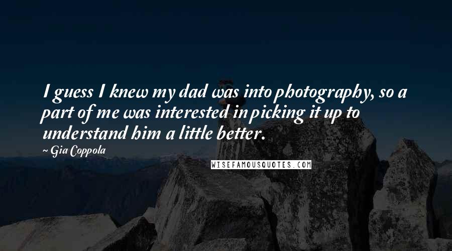 Gia Coppola Quotes: I guess I knew my dad was into photography, so a part of me was interested in picking it up to understand him a little better.