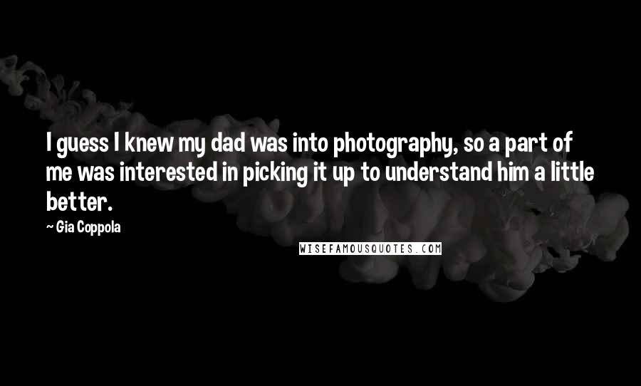 Gia Coppola Quotes: I guess I knew my dad was into photography, so a part of me was interested in picking it up to understand him a little better.