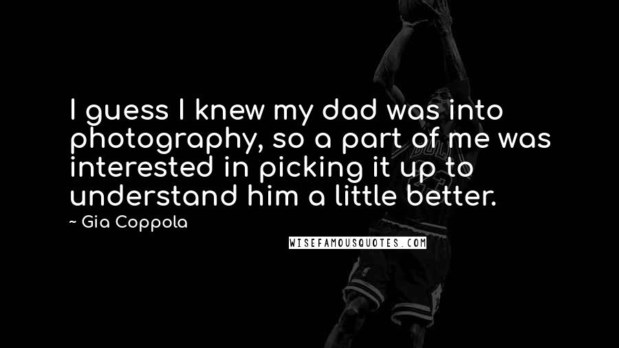 Gia Coppola Quotes: I guess I knew my dad was into photography, so a part of me was interested in picking it up to understand him a little better.