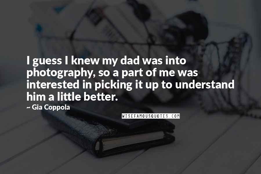 Gia Coppola Quotes: I guess I knew my dad was into photography, so a part of me was interested in picking it up to understand him a little better.