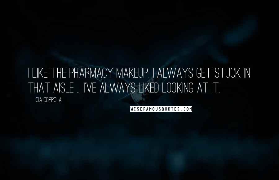 Gia Coppola Quotes: I like the pharmacy makeup. I always get stuck in that aisle ... I've always liked looking at it.