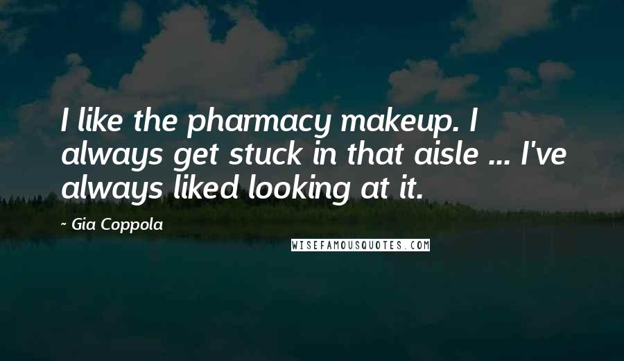 Gia Coppola Quotes: I like the pharmacy makeup. I always get stuck in that aisle ... I've always liked looking at it.