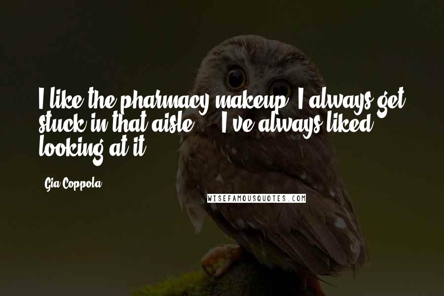 Gia Coppola Quotes: I like the pharmacy makeup. I always get stuck in that aisle ... I've always liked looking at it.