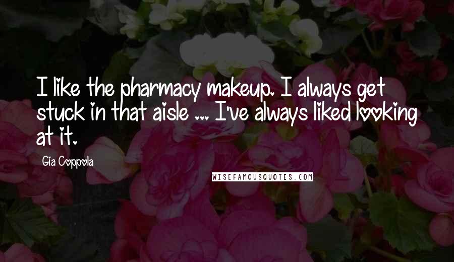 Gia Coppola Quotes: I like the pharmacy makeup. I always get stuck in that aisle ... I've always liked looking at it.