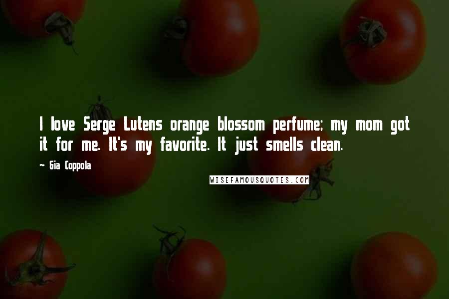 Gia Coppola Quotes: I love Serge Lutens orange blossom perfume; my mom got it for me. It's my favorite. It just smells clean.