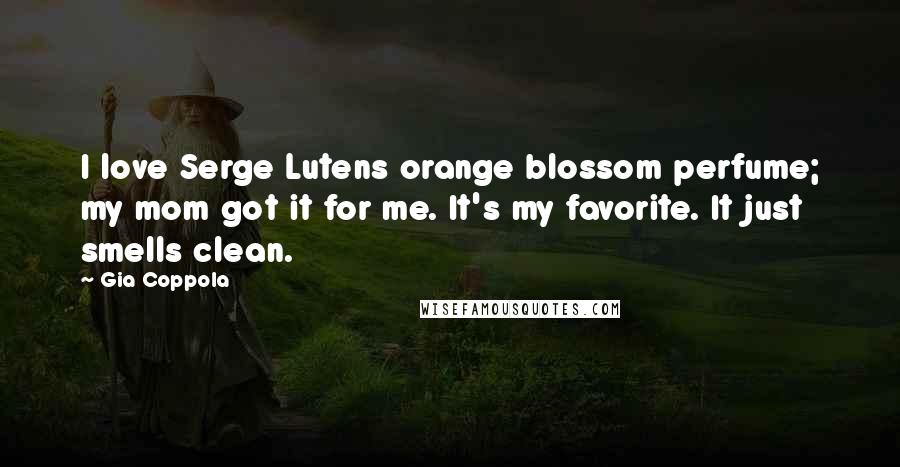 Gia Coppola Quotes: I love Serge Lutens orange blossom perfume; my mom got it for me. It's my favorite. It just smells clean.