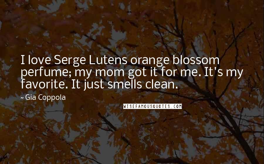 Gia Coppola Quotes: I love Serge Lutens orange blossom perfume; my mom got it for me. It's my favorite. It just smells clean.