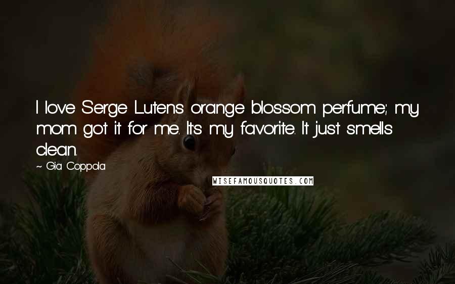 Gia Coppola Quotes: I love Serge Lutens orange blossom perfume; my mom got it for me. It's my favorite. It just smells clean.