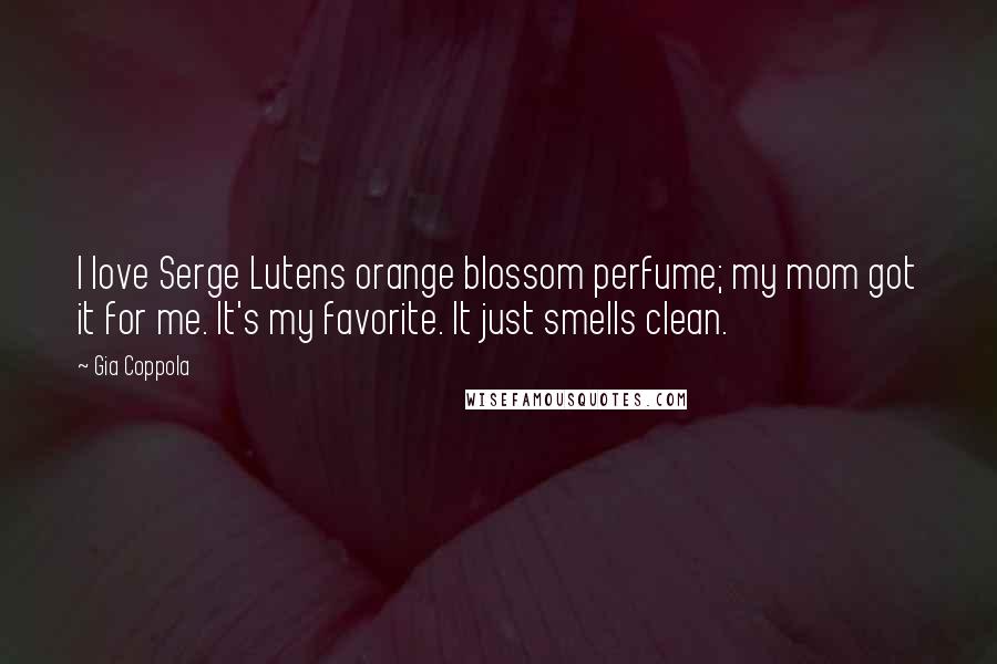 Gia Coppola Quotes: I love Serge Lutens orange blossom perfume; my mom got it for me. It's my favorite. It just smells clean.