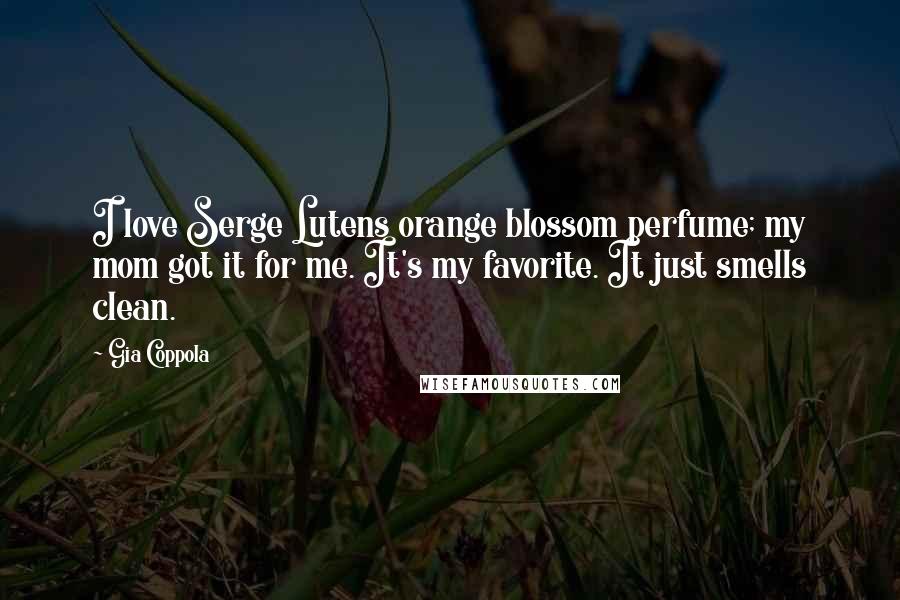 Gia Coppola Quotes: I love Serge Lutens orange blossom perfume; my mom got it for me. It's my favorite. It just smells clean.