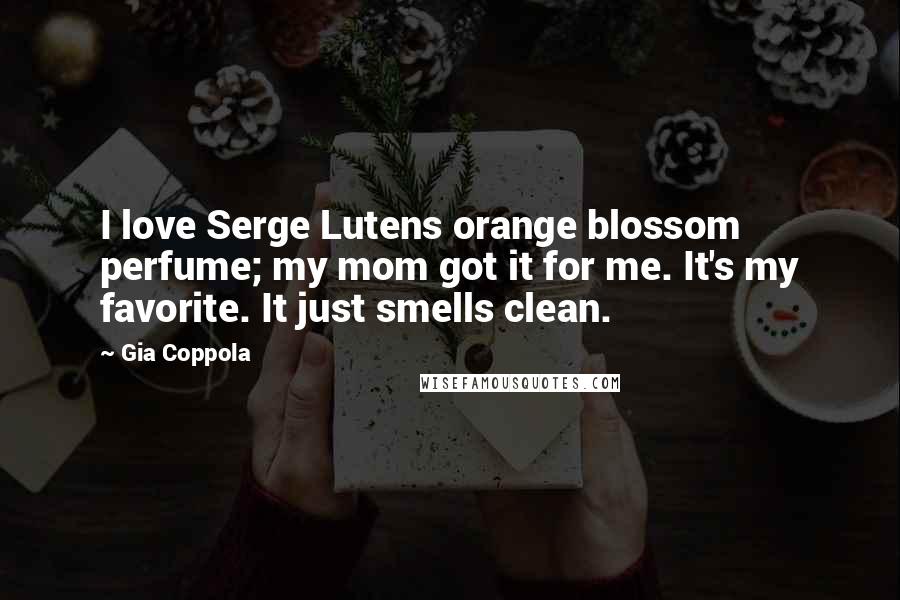 Gia Coppola Quotes: I love Serge Lutens orange blossom perfume; my mom got it for me. It's my favorite. It just smells clean.
