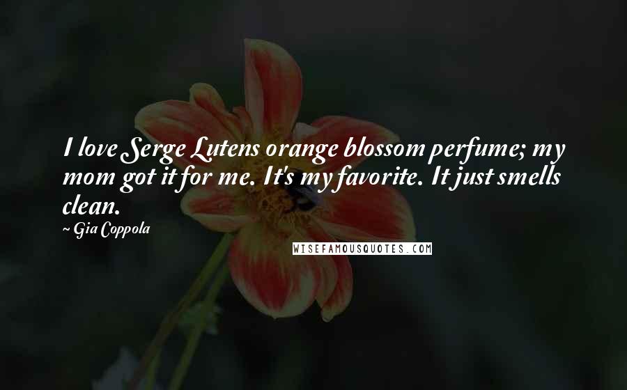 Gia Coppola Quotes: I love Serge Lutens orange blossom perfume; my mom got it for me. It's my favorite. It just smells clean.