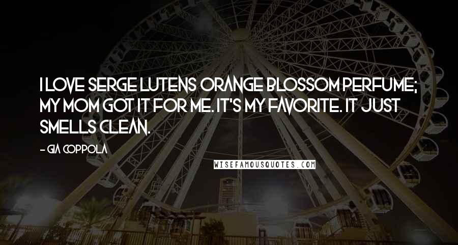 Gia Coppola Quotes: I love Serge Lutens orange blossom perfume; my mom got it for me. It's my favorite. It just smells clean.