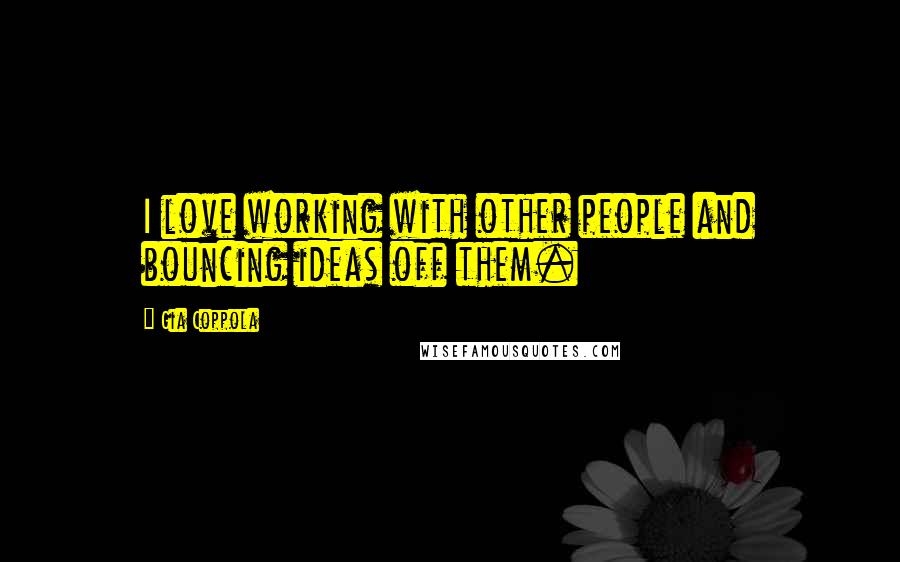 Gia Coppola Quotes: I love working with other people and bouncing ideas off them.