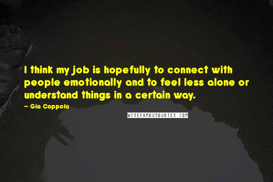 Gia Coppola Quotes: I think my job is hopefully to connect with people emotionally and to feel less alone or understand things in a certain way.