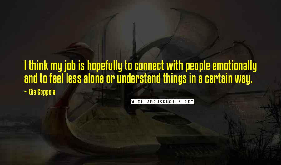 Gia Coppola Quotes: I think my job is hopefully to connect with people emotionally and to feel less alone or understand things in a certain way.
