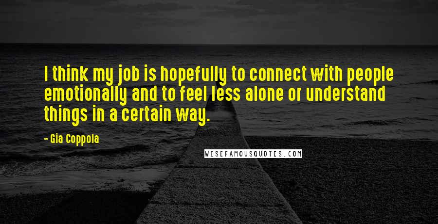 Gia Coppola Quotes: I think my job is hopefully to connect with people emotionally and to feel less alone or understand things in a certain way.