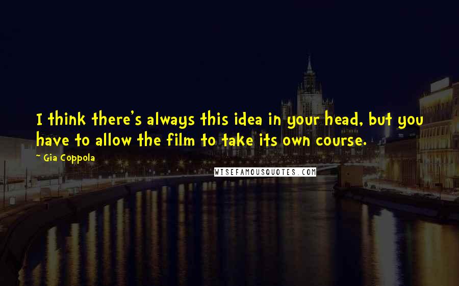 Gia Coppola Quotes: I think there's always this idea in your head, but you have to allow the film to take its own course.