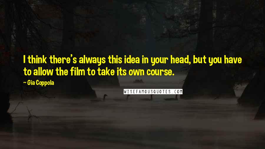 Gia Coppola Quotes: I think there's always this idea in your head, but you have to allow the film to take its own course.