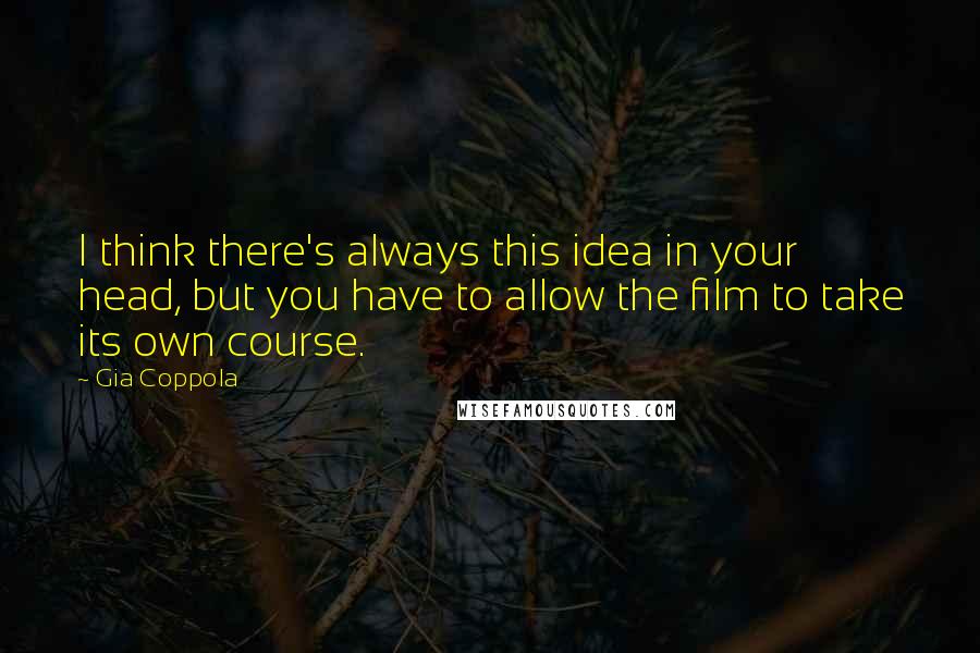 Gia Coppola Quotes: I think there's always this idea in your head, but you have to allow the film to take its own course.