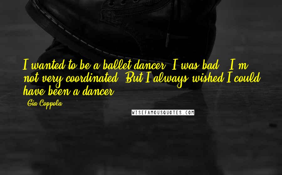 Gia Coppola Quotes: I wanted to be a ballet dancer. I was bad - I'm not very coordinated. But I always wished I could have been a dancer.