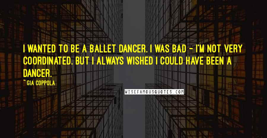 Gia Coppola Quotes: I wanted to be a ballet dancer. I was bad - I'm not very coordinated. But I always wished I could have been a dancer.