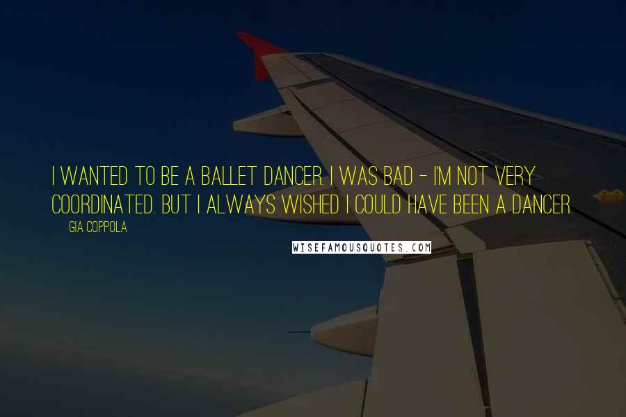 Gia Coppola Quotes: I wanted to be a ballet dancer. I was bad - I'm not very coordinated. But I always wished I could have been a dancer.