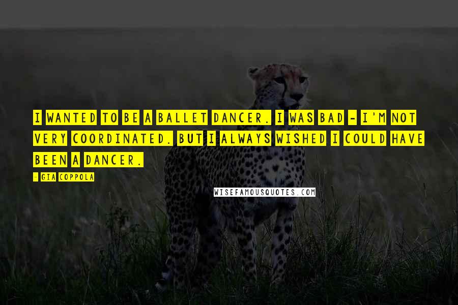 Gia Coppola Quotes: I wanted to be a ballet dancer. I was bad - I'm not very coordinated. But I always wished I could have been a dancer.