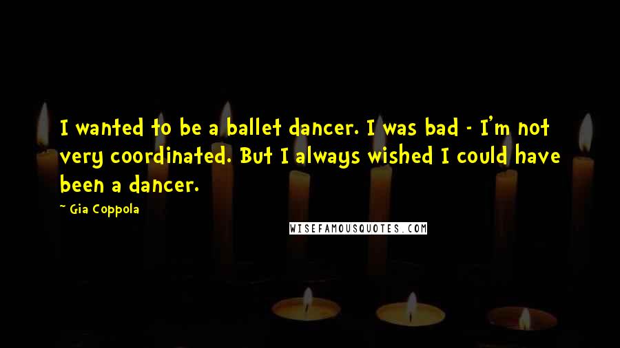 Gia Coppola Quotes: I wanted to be a ballet dancer. I was bad - I'm not very coordinated. But I always wished I could have been a dancer.