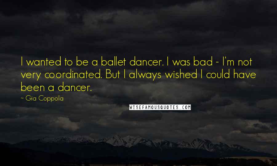 Gia Coppola Quotes: I wanted to be a ballet dancer. I was bad - I'm not very coordinated. But I always wished I could have been a dancer.