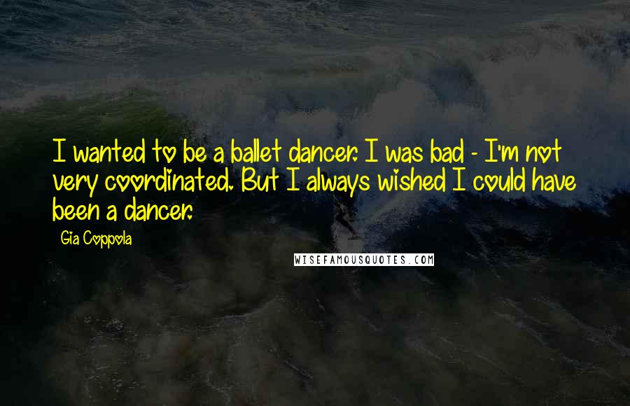 Gia Coppola Quotes: I wanted to be a ballet dancer. I was bad - I'm not very coordinated. But I always wished I could have been a dancer.