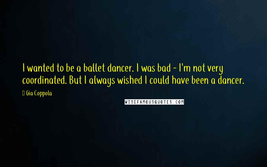 Gia Coppola Quotes: I wanted to be a ballet dancer. I was bad - I'm not very coordinated. But I always wished I could have been a dancer.