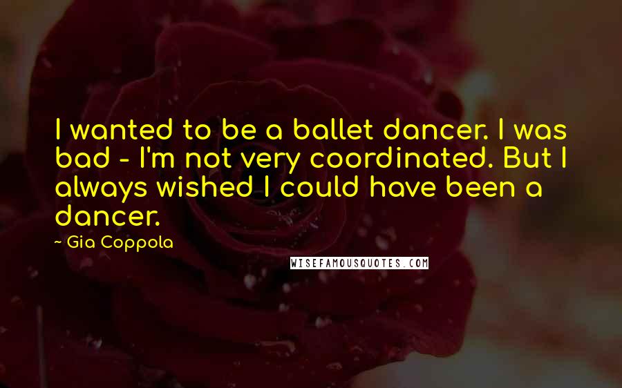 Gia Coppola Quotes: I wanted to be a ballet dancer. I was bad - I'm not very coordinated. But I always wished I could have been a dancer.