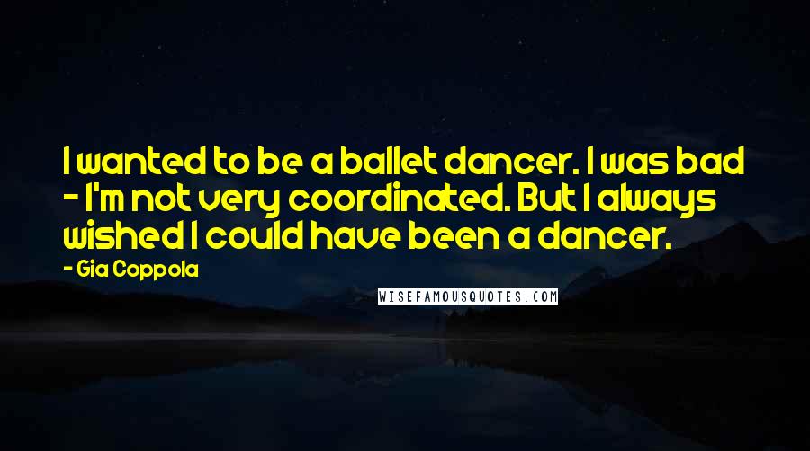 Gia Coppola Quotes: I wanted to be a ballet dancer. I was bad - I'm not very coordinated. But I always wished I could have been a dancer.