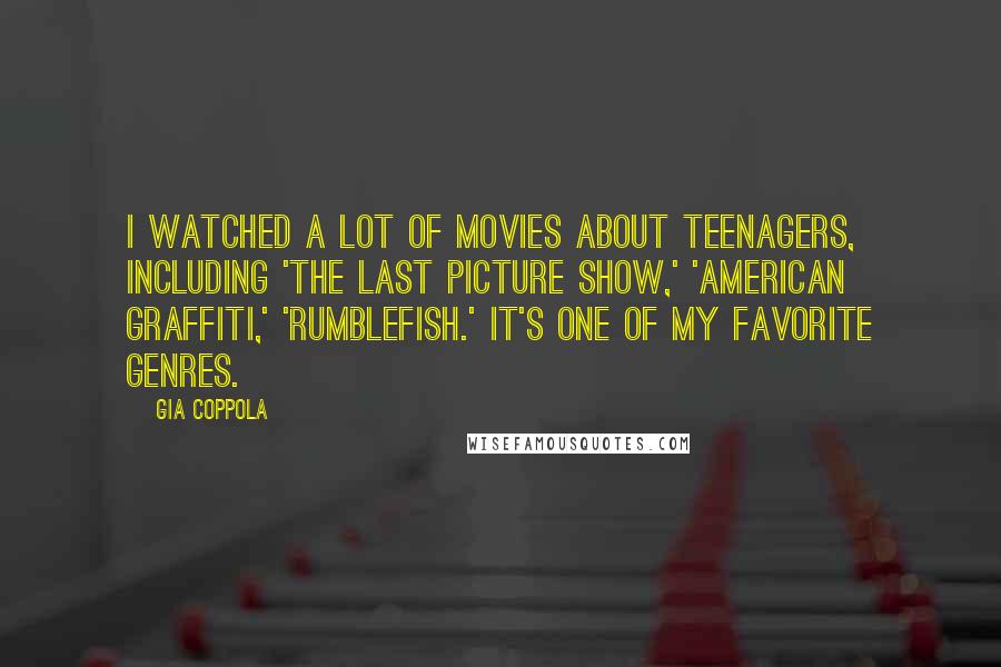 Gia Coppola Quotes: I watched a lot of movies about teenagers, including 'The Last Picture Show,' 'American Graffiti,' 'Rumblefish.' It's one of my favorite genres.