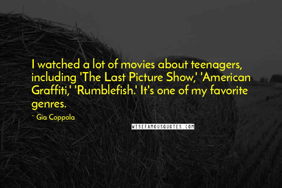 Gia Coppola Quotes: I watched a lot of movies about teenagers, including 'The Last Picture Show,' 'American Graffiti,' 'Rumblefish.' It's one of my favorite genres.