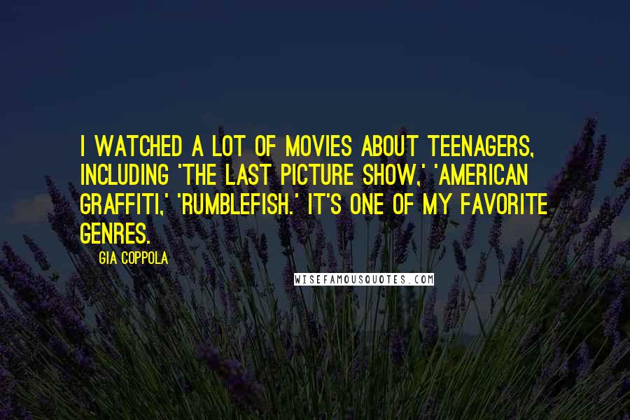 Gia Coppola Quotes: I watched a lot of movies about teenagers, including 'The Last Picture Show,' 'American Graffiti,' 'Rumblefish.' It's one of my favorite genres.