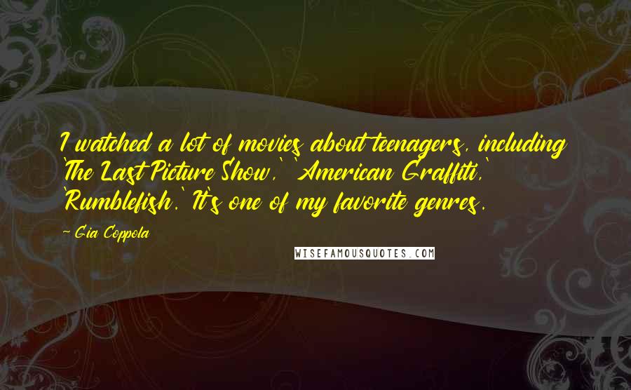 Gia Coppola Quotes: I watched a lot of movies about teenagers, including 'The Last Picture Show,' 'American Graffiti,' 'Rumblefish.' It's one of my favorite genres.