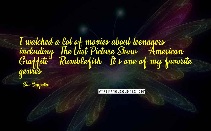 Gia Coppola Quotes: I watched a lot of movies about teenagers, including 'The Last Picture Show,' 'American Graffiti,' 'Rumblefish.' It's one of my favorite genres.