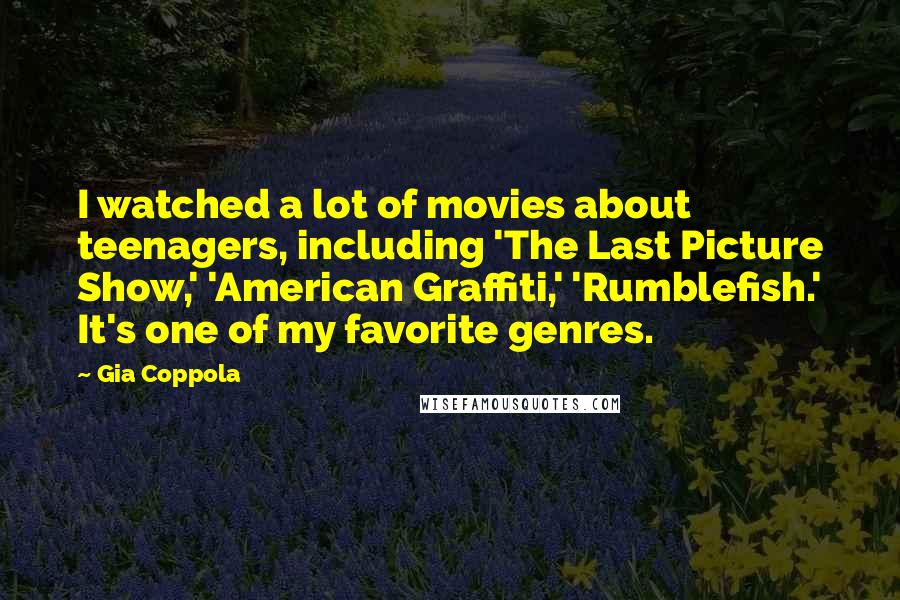 Gia Coppola Quotes: I watched a lot of movies about teenagers, including 'The Last Picture Show,' 'American Graffiti,' 'Rumblefish.' It's one of my favorite genres.