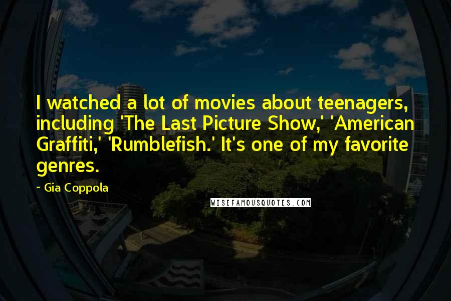 Gia Coppola Quotes: I watched a lot of movies about teenagers, including 'The Last Picture Show,' 'American Graffiti,' 'Rumblefish.' It's one of my favorite genres.