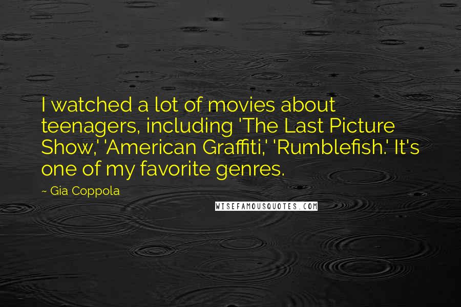 Gia Coppola Quotes: I watched a lot of movies about teenagers, including 'The Last Picture Show,' 'American Graffiti,' 'Rumblefish.' It's one of my favorite genres.