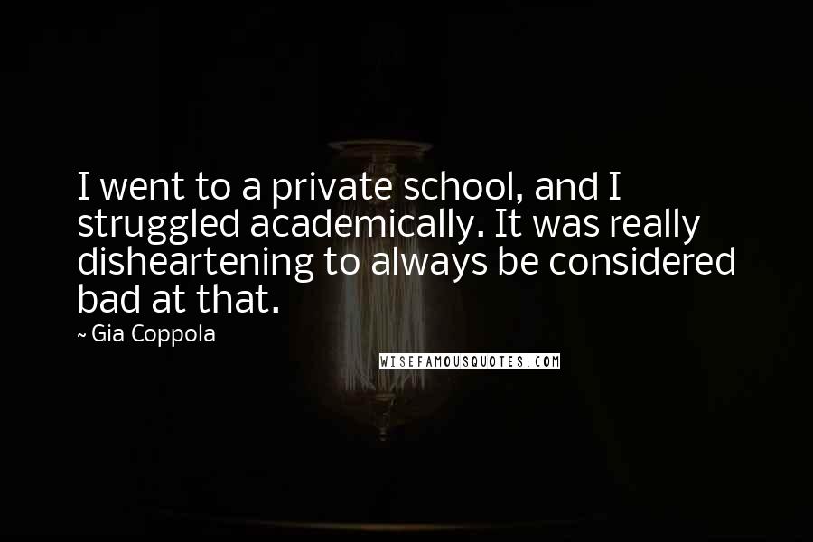 Gia Coppola Quotes: I went to a private school, and I struggled academically. It was really disheartening to always be considered bad at that.