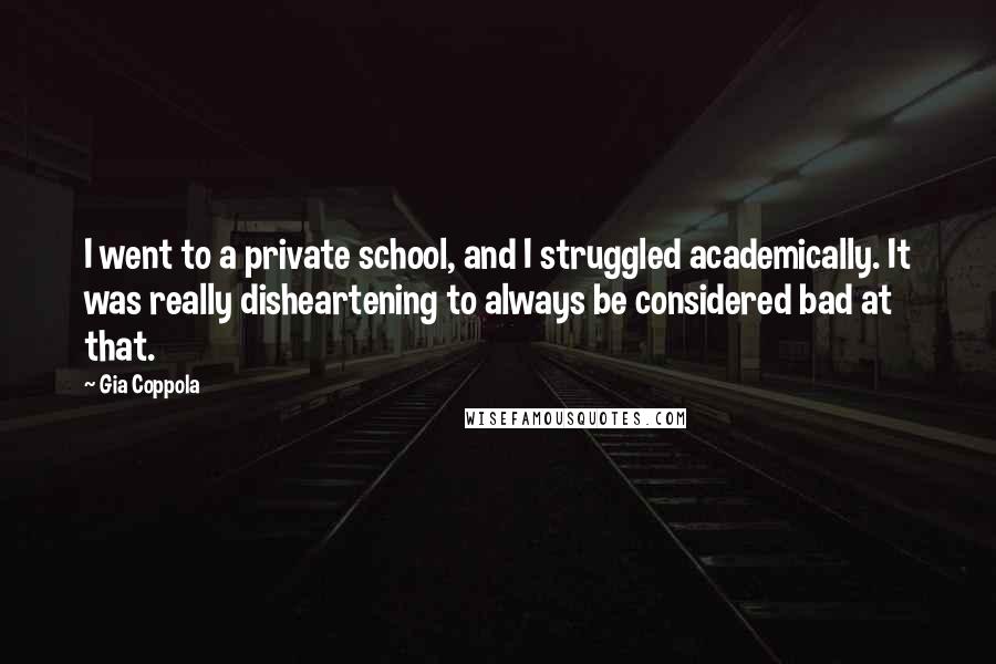Gia Coppola Quotes: I went to a private school, and I struggled academically. It was really disheartening to always be considered bad at that.