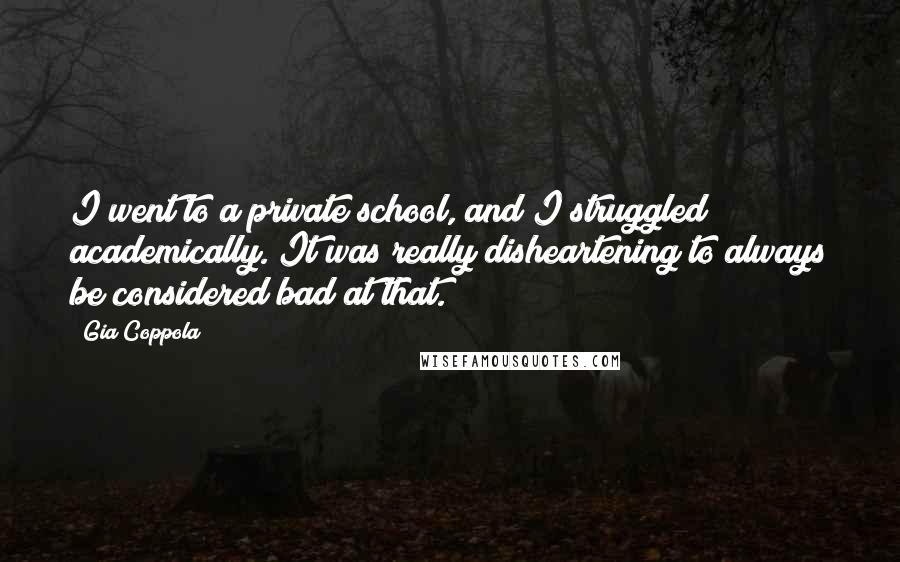 Gia Coppola Quotes: I went to a private school, and I struggled academically. It was really disheartening to always be considered bad at that.