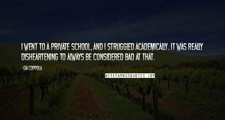 Gia Coppola Quotes: I went to a private school, and I struggled academically. It was really disheartening to always be considered bad at that.