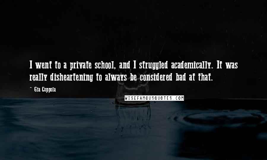 Gia Coppola Quotes: I went to a private school, and I struggled academically. It was really disheartening to always be considered bad at that.
