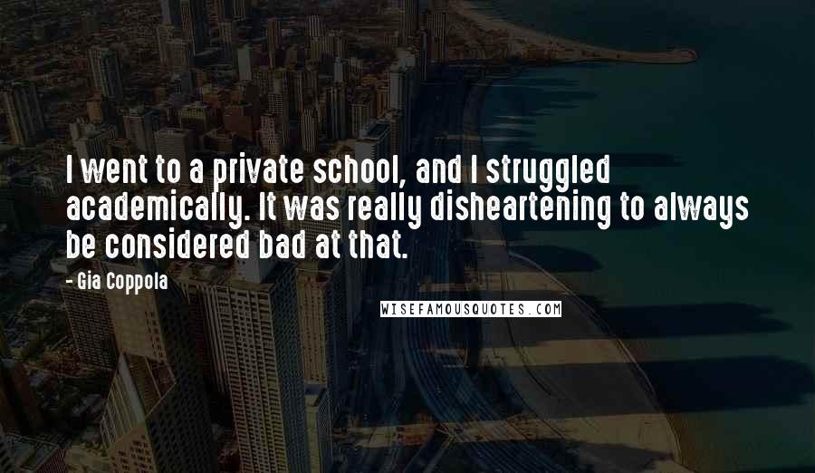 Gia Coppola Quotes: I went to a private school, and I struggled academically. It was really disheartening to always be considered bad at that.